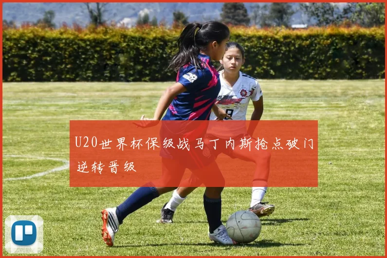 U20世界杯保级战马丁内斯抢点破门逆转晋级