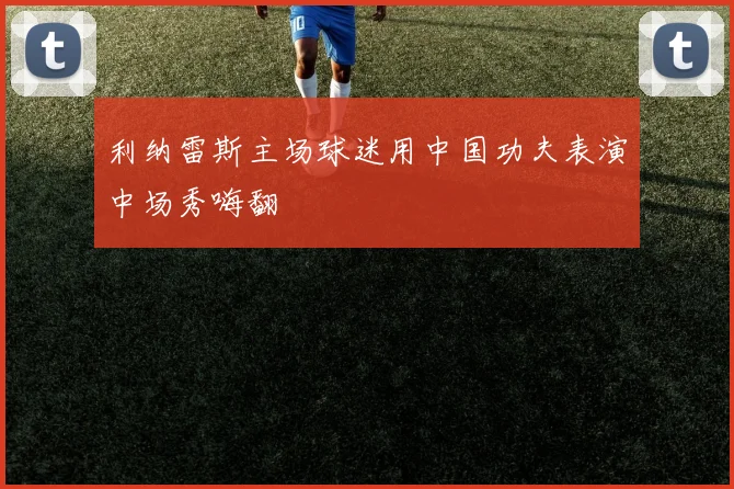 利纳雷斯主场球迷用中国功夫表演中场秀嗨翻