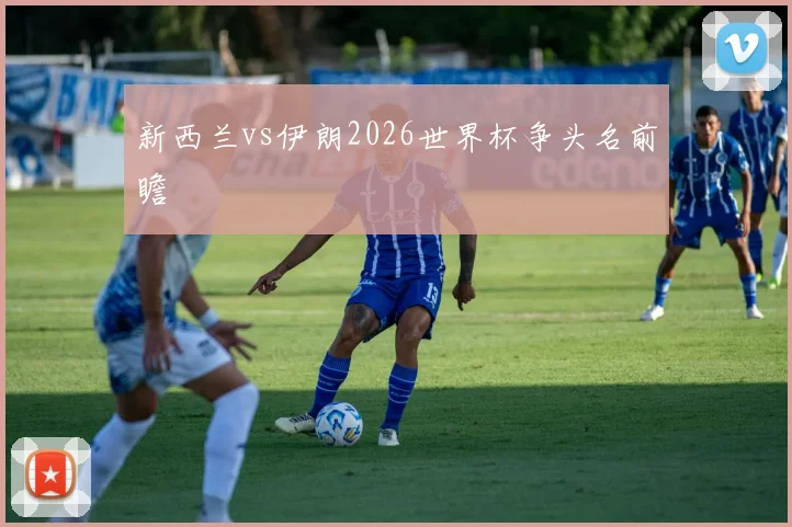 新西兰vs伊朗2026世界杯争头名前瞻