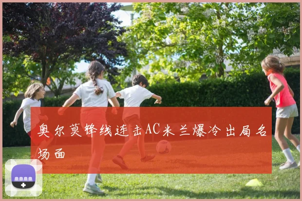 奥尔莫锋线连击AC米兰爆冷出局名场面