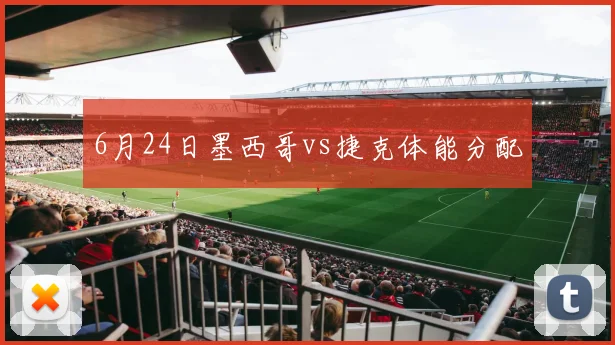 6月24日墨西哥vs捷克体能分配