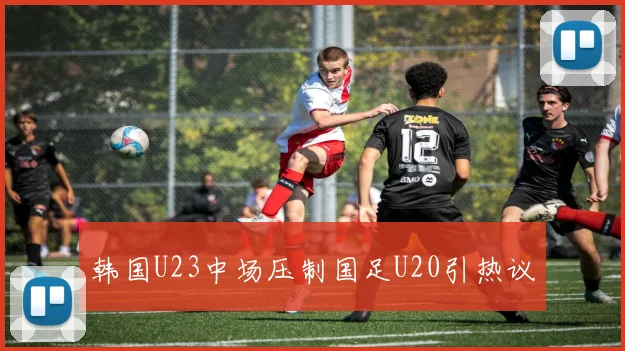 韩国U23中场压制国足U20引热议