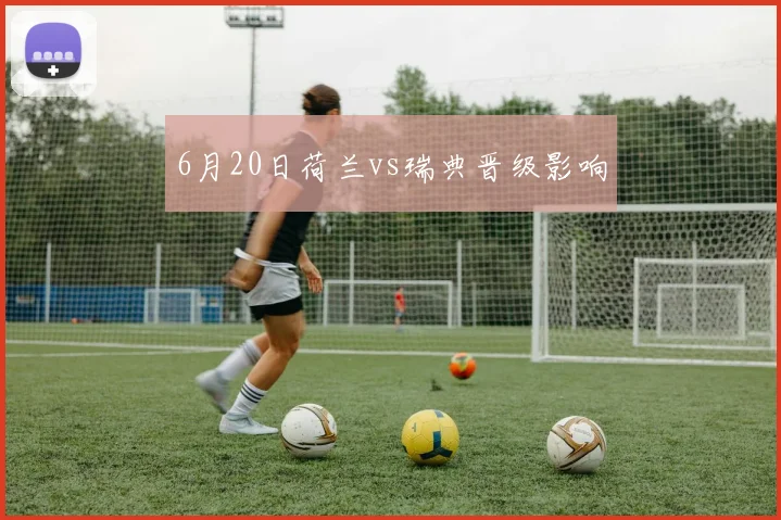 6月20日荷兰vs瑞典晋级影响