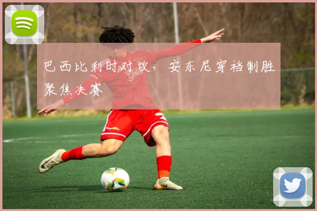 巴西比利时对攻，安东尼穿裆制胜聚焦决赛