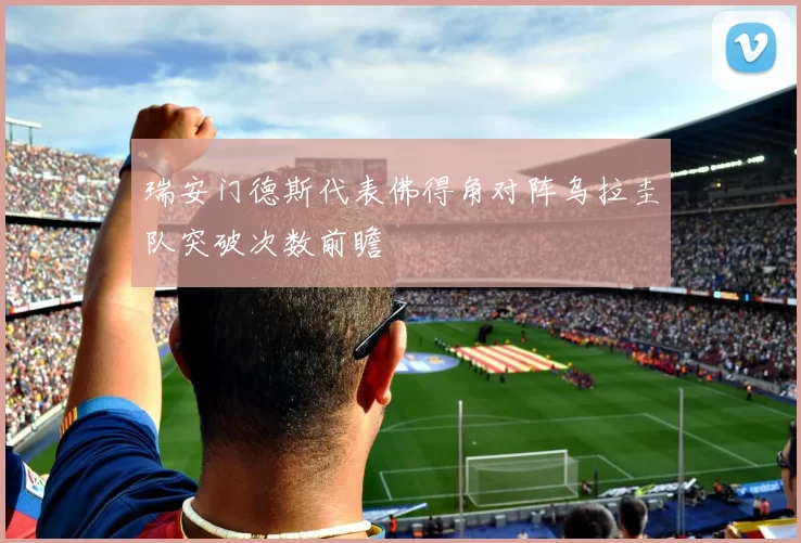 瑞安门德斯代表佛得角对阵乌拉圭队突破次数前瞻
