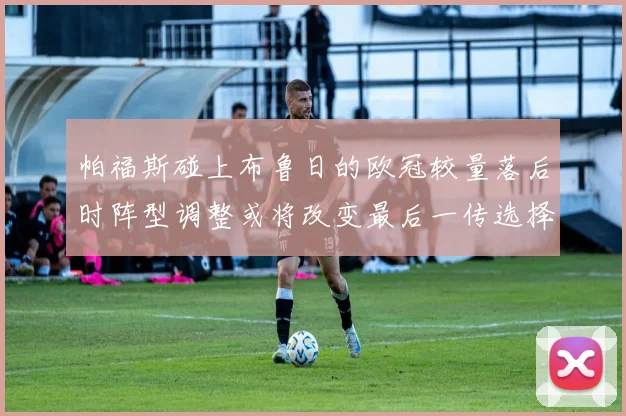 帕福斯碰上布鲁日的欧冠较量落后时阵型调整或将改变最后一传选择