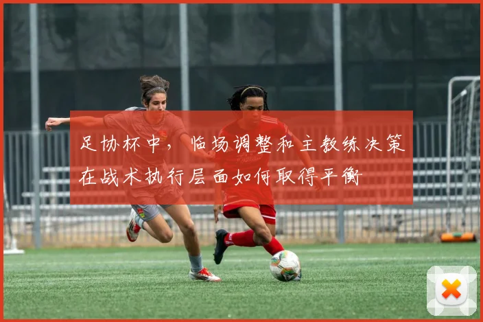 足协杯中,临场调整和主教练决策在战术执行层面如何取得平衡
