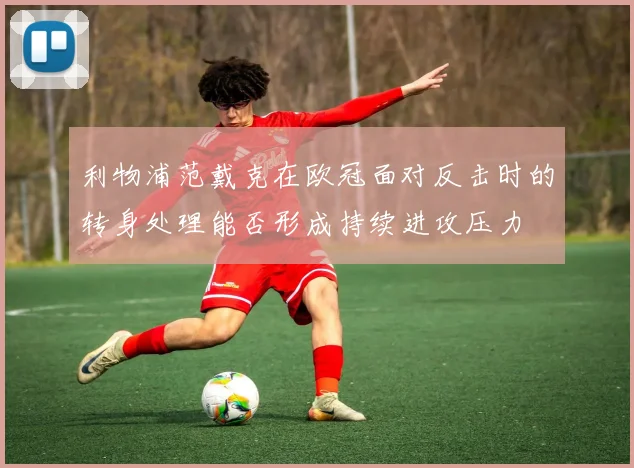 利物浦范戴克在欧冠面对反击时的转身处理能否形成持续进攻压力