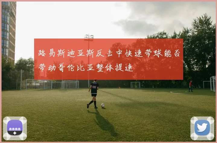 路易斯迪亚斯反击中快速带球能否带动哥伦比亚整体提速