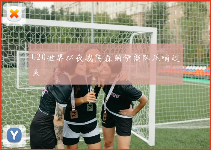 U20世界杯夜战阿森纳伊朗队压哨过关