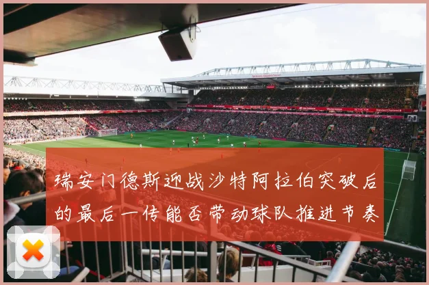 瑞安门德斯迎战沙特阿拉伯突破后的最后一传能否带动球队推进节奏