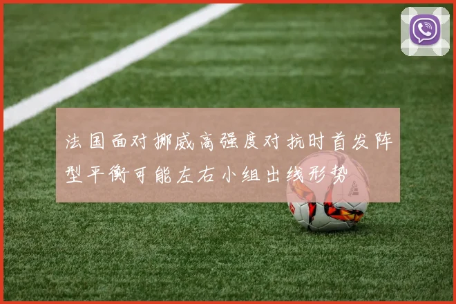 法国面对挪威高强度对抗时首发阵型平衡可能左右小组出线形势