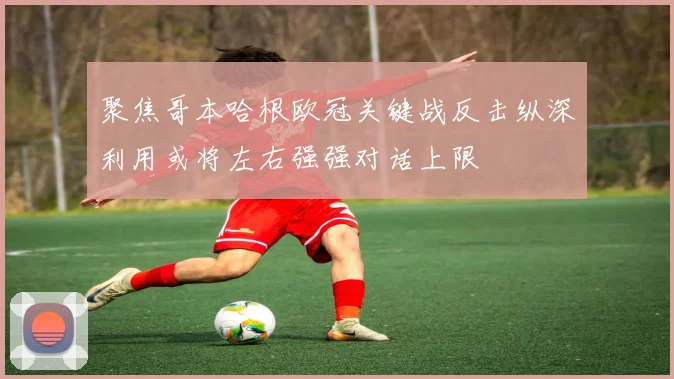 聚焦哥本哈根欧冠关键战反击纵深利用或将左右强强对话上限