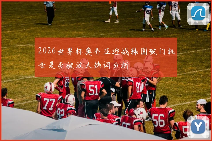 2026世界杯奥乔亚迎战韩国破门机会是否被放大热词分析