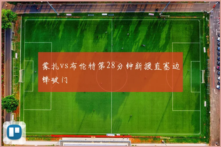 蒙扎vs布伦特第28分钟新援直塞边锋破门
