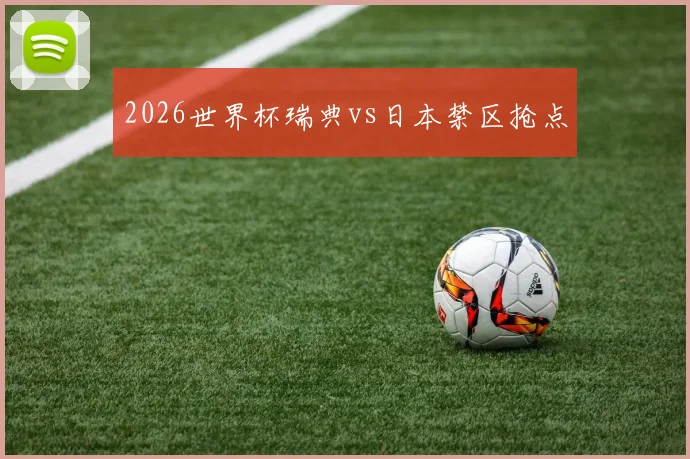 2026世界杯瑞典vs日本禁区抢点