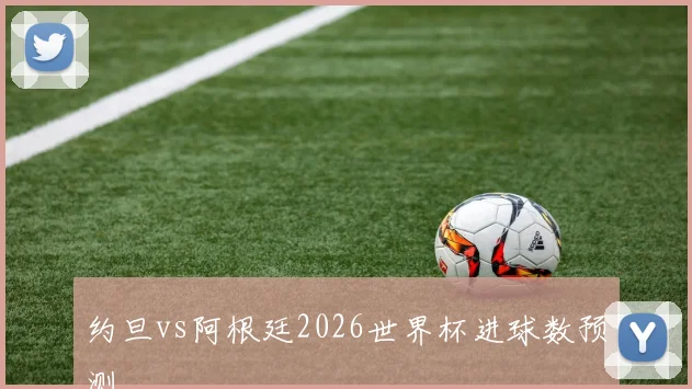 约旦vs阿根廷2026世界杯进球数预测
