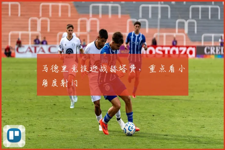 马德里竞技迎战赫塔费,重点看小角度射门