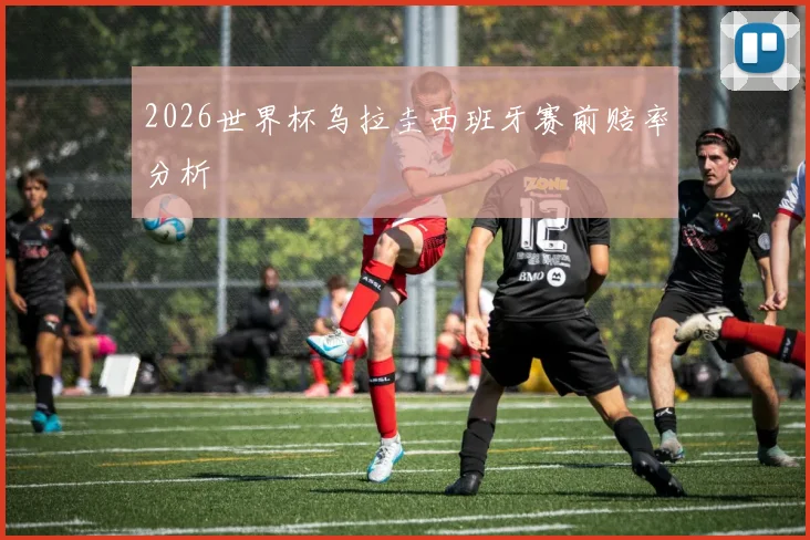 2026世界杯乌拉圭西班牙赛前赔率分析