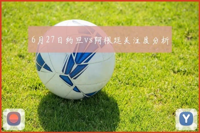 6月27日约旦vs阿根廷关注度分析