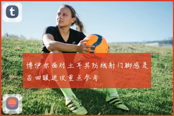 博伊尔面对土耳其防线射门脚感是否回暖进攻重点参考