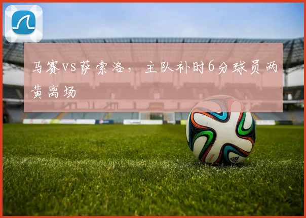 马赛vs萨索洛,主队补时6分球员两黄离场