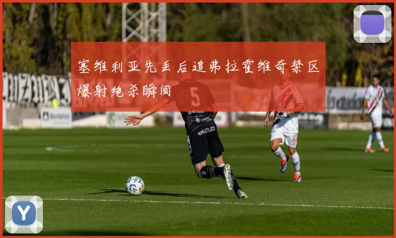 塞维利亚先丢后追弗拉霍维奇禁区爆射绝杀瞬间