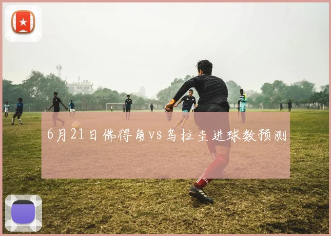 6月21日佛得角vs乌拉圭进球数预测