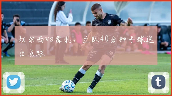 切尔西vs蒙扎,主队40分钟手球送出点球