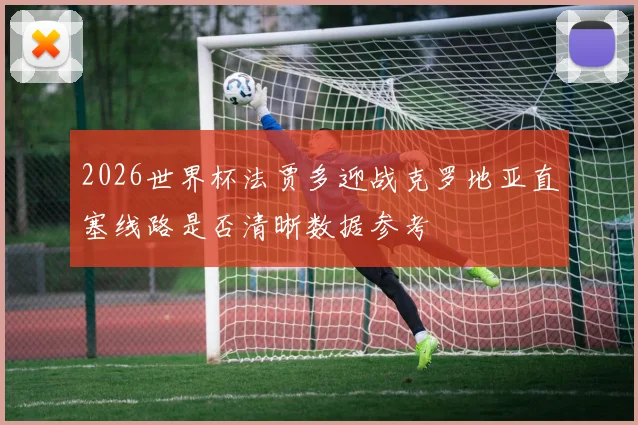 2026世界杯法贾多迎战克罗地亚直塞线路是否清晰数据参考