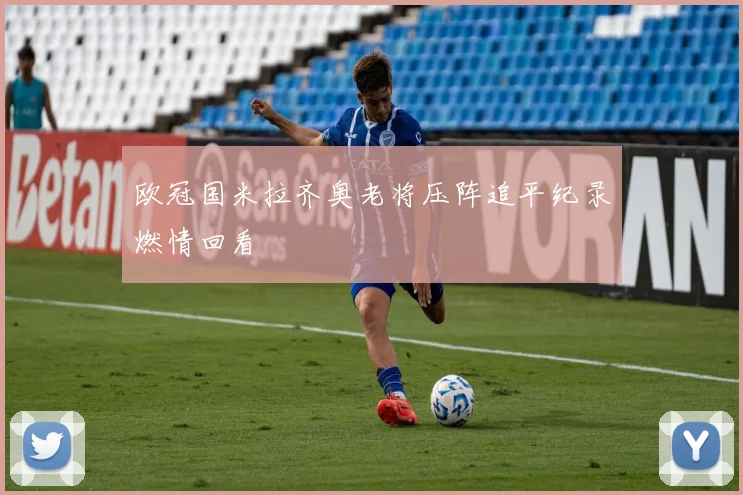 欧冠国米拉齐奥老将压阵追平纪录燃情回看
