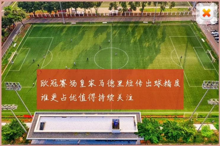 欧冠赛场皇家马德里短传出球精度谁更占优值得持续关注