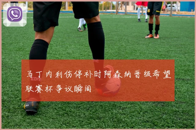马丁内利伤停补时阿森纳晋级希望联赛杯争议瞬间
