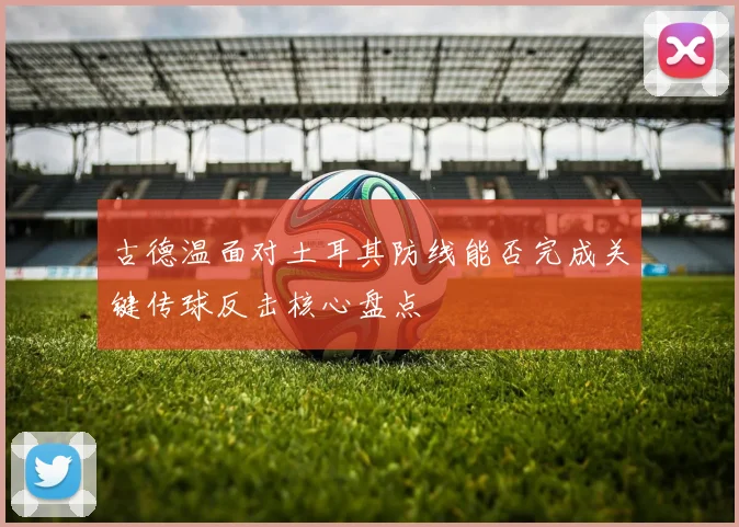 古德温面对土耳其防线能否完成关键传球反击核心盘点