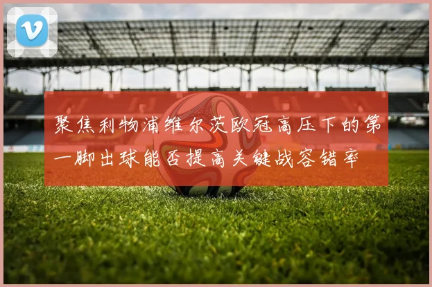 聚焦利物浦维尔茨欧冠高压下的第一脚出球能否提高关键战容错率