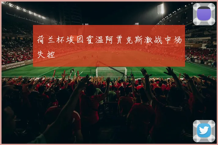 荷兰杯埃因霍温阿贾克斯激战中场失控