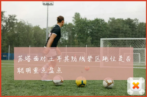 苏塔面对土耳其防线禁区跑位是否聪明重点盘点