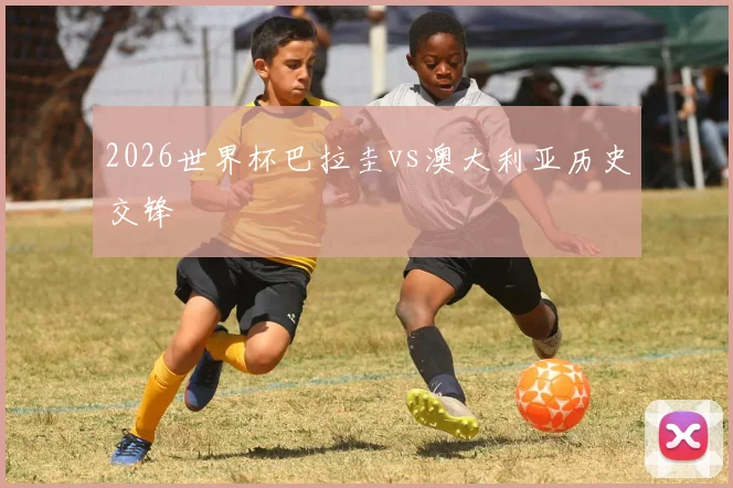 2026世界杯巴拉圭vs澳大利亚历史交锋