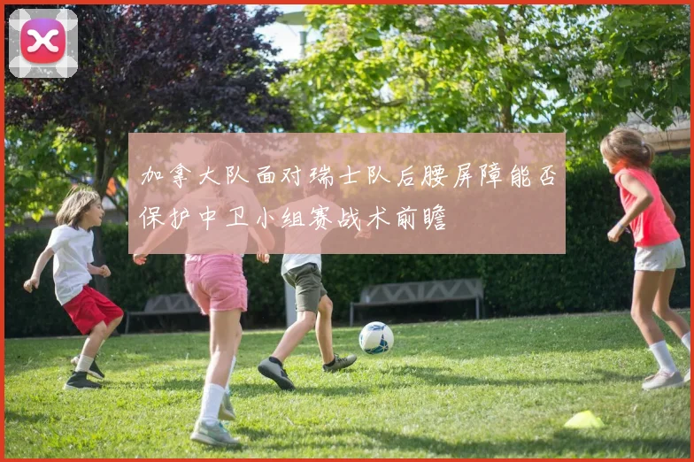加拿大队面对瑞士队后腰屏障能否保护中卫小组赛战术前瞻