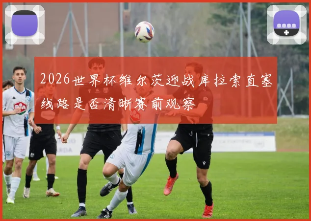 2026世界杯维尔茨迎战库拉索直塞线路是否清晰赛前观察