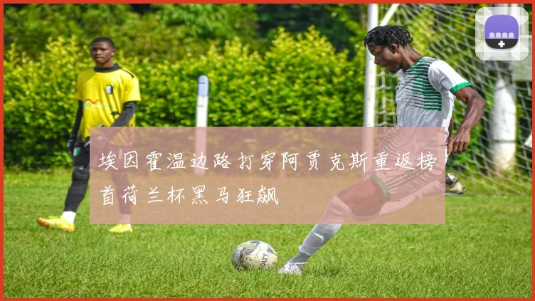 埃因霍温边路打穿阿贾克斯重返榜首荷兰杯黑马狂飙