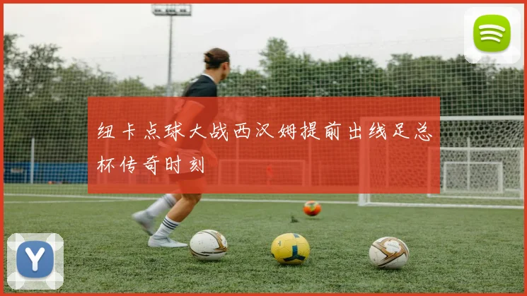 纽卡点球大战西汉姆提前出线足总杯传奇时刻