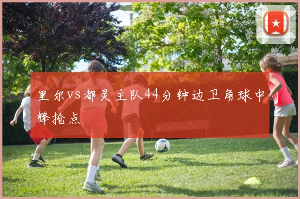 里尔vs都灵主队44分钟边卫角球中锋抢点