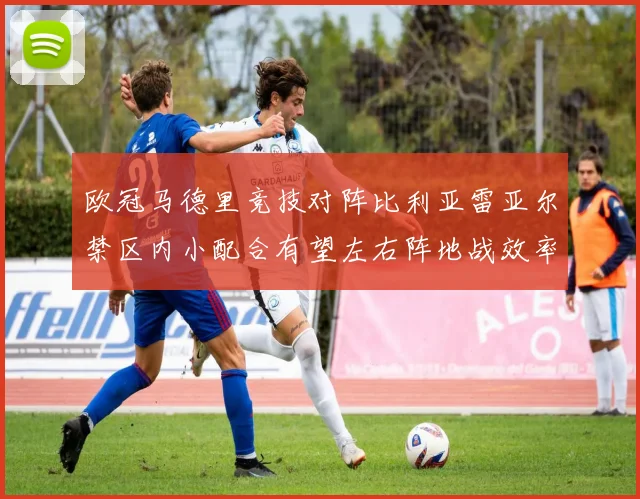 欧冠马德里竞技对阵比利亚雷亚尔禁区内小配合有望左右阵地战效率