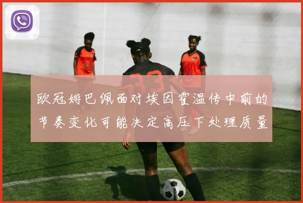 欧冠姆巴佩面对埃因霍温传中前的节奏变化可能决定高压下处理质量