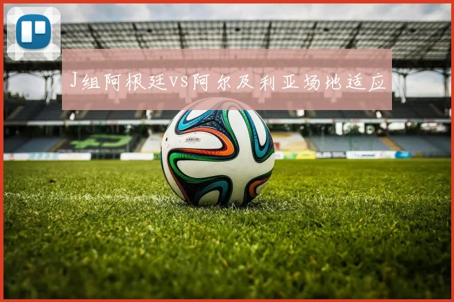 J组阿根廷vs阿尔及利亚场地适应