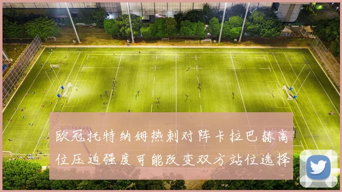 欧冠托特纳姆热刺对阵卡拉巴赫高位压迫强度可能改变双方站位选择