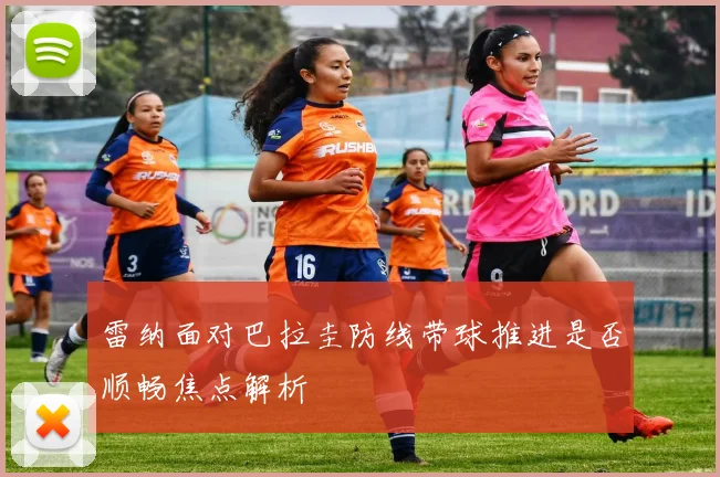 雷纳面对巴拉圭防线带球推进是否顺畅焦点解析