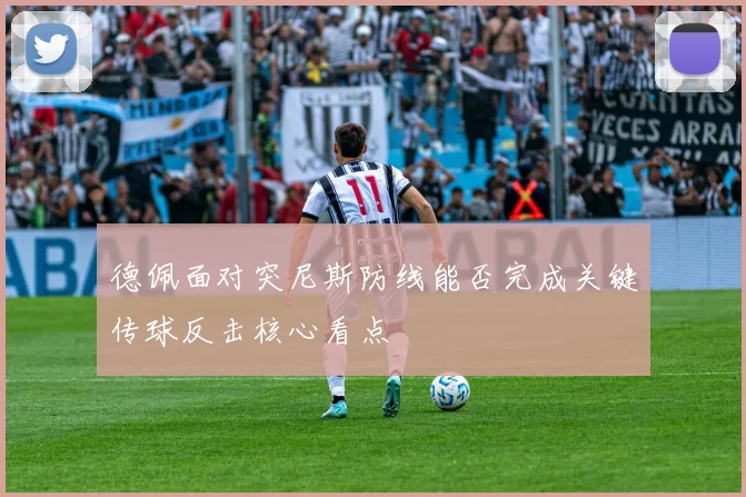 德佩面对突尼斯防线能否完成关键传球反击核心看点
