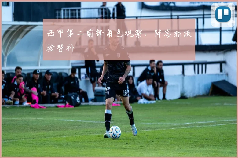 西甲第二前锋角色观察,阵容轮换验替补